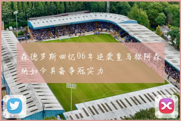 森德罗斯回忆06年逆袭皇马称阿森纳如今具备争冠实力