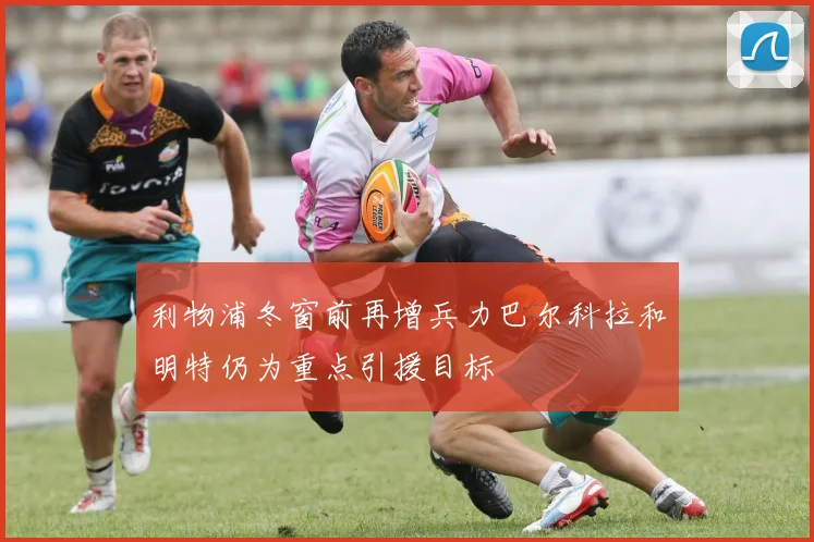 利物浦冬窗前再增兵力巴尔科拉和明特仍为重点引援目标