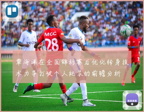 覃海洋在全国锦标赛后优化转身技术力争打破个人纪录的前瞻分析