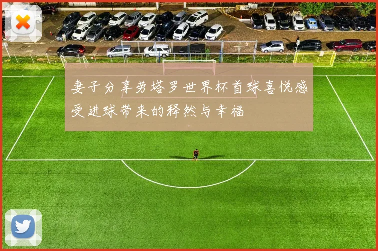 妻子分享劳塔罗世界杯首球喜悦感受进球带来的释然与幸福
