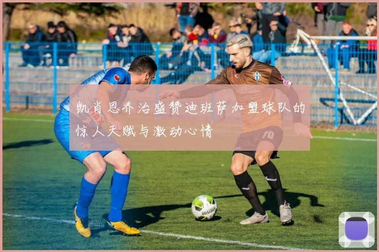 凯肖恩乔治盛赞迪班萨加盟球队的惊人天赋与激动心情