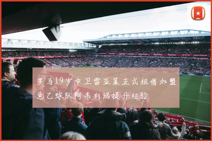 罗马19岁中卫雷亚莱正式租借加盟意乙球队阿韦利诺提升经验