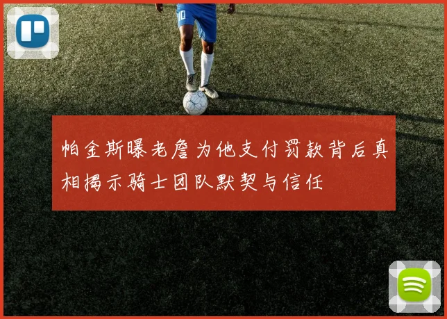 帕金斯曝老詹为他支付罚款背后真相揭示骑士团队默契与信任