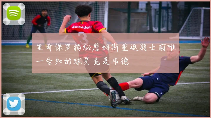 里奇保罗揭秘詹姆斯重返骑士前唯一告知的球员竟是韦德