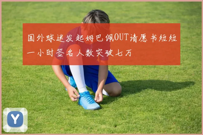 国外球迷发起姆巴佩OUT请愿书短短一小时签名人数突破七万