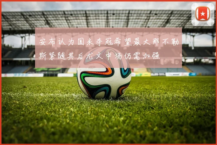 安布认为国米夺冠希望最大那不勒斯紧随其后尤文中场仍需加强
