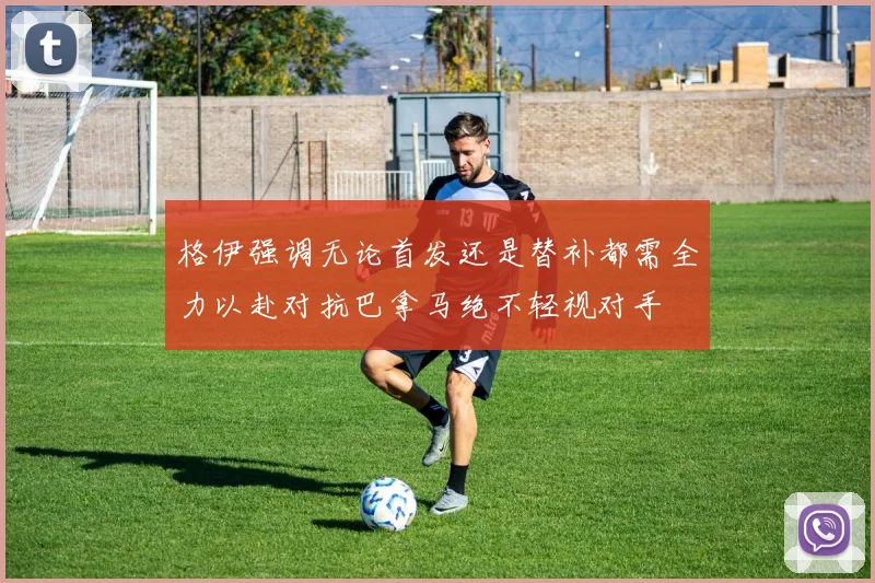 格伊强调无论首发还是替补都需全力以赴对抗巴拿马绝不轻视对手