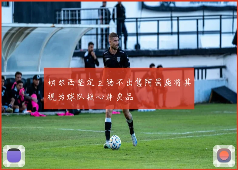 切尔西坚定立场不出售阿昌庞将其视为球队核心非卖品