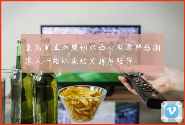 查瓦里亚加盟切尔西心潮澎湃感谢家人一路以来的支持与陪伴