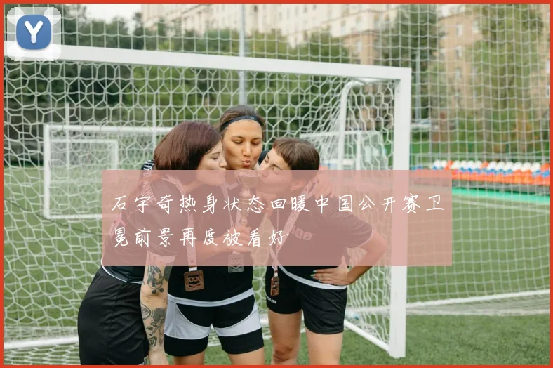 石宇奇热身状态回暖中国公开赛卫冕前景再度被看好