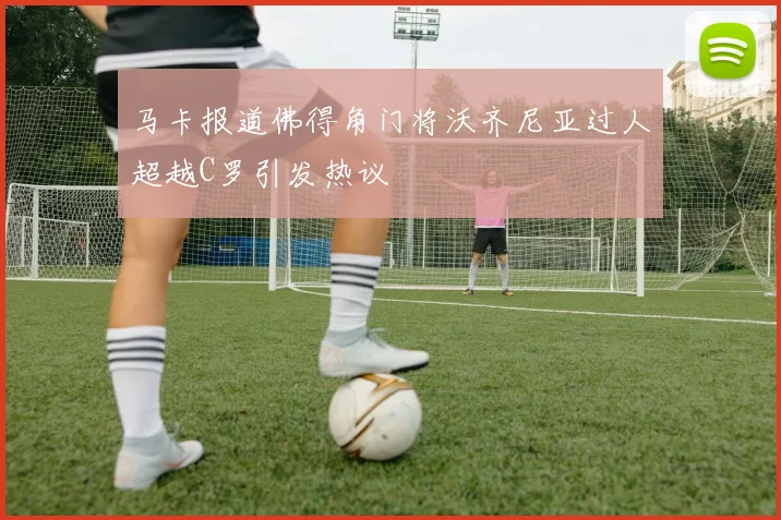 马卡报道佛得角门将沃齐尼亚过人超越C罗引发热议