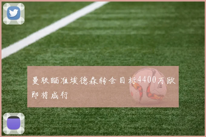 曼联瞄准埃德森转会目标4400万欧即将成行