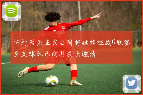 河村若无正式合同将继续征战G联赛多支球队已向其发出邀请