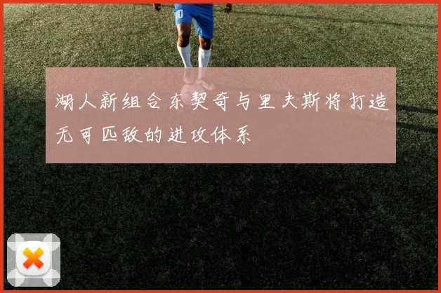 湖人新组合东契奇与里夫斯将打造无可匹敌的进攻体系