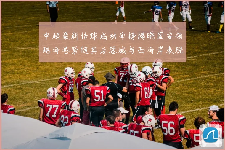 中超最新传球成功率榜揭晓国安领跑海港紧随其后蓉城与西海岸表现不俗