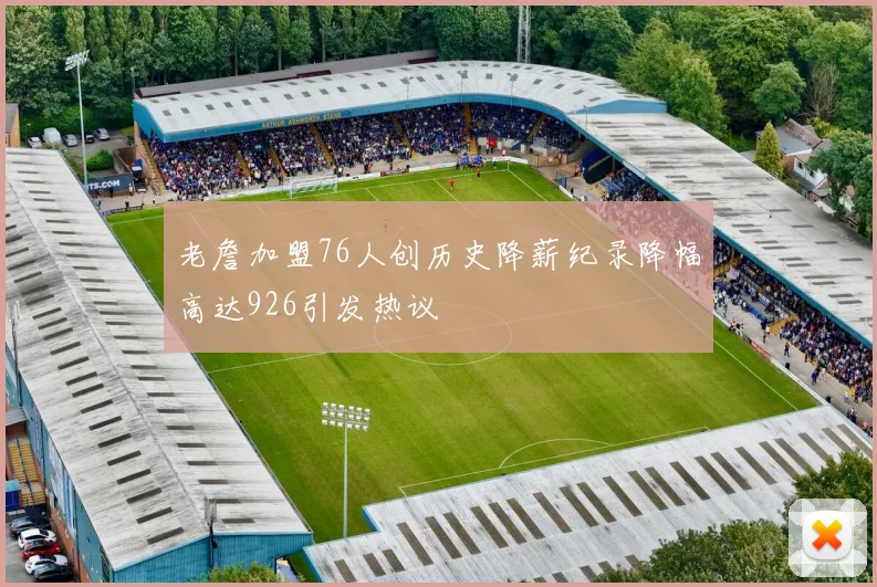 老詹加盟76人创历史降薪纪录降幅高达926引发热议