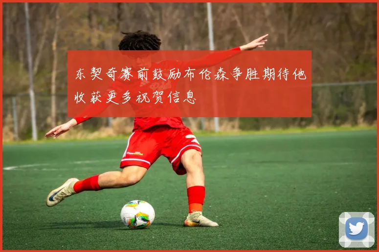 东契奇赛前鼓励布伦森争胜期待他收获更多祝贺信息