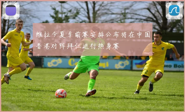 维拉今夏季前赛安排公布将在中国香港对阵拜仁进行热身赛