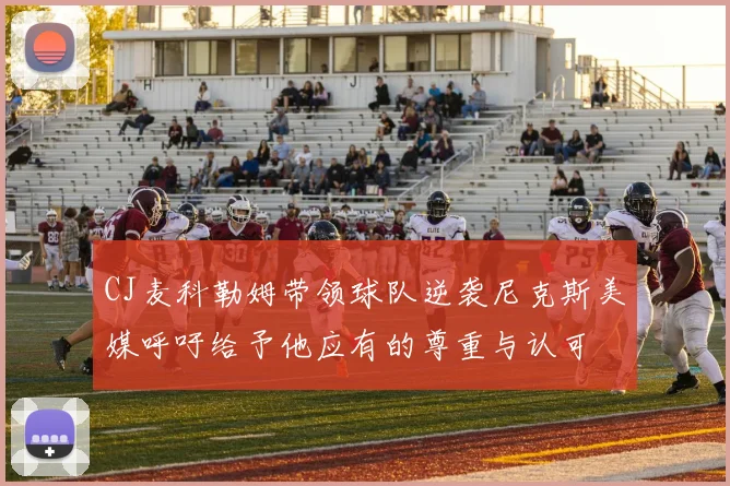 CJ麦科勒姆带领球队逆袭尼克斯美媒呼吁给予他应有的尊重与认可