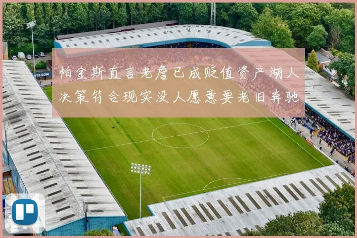 帕金斯直言老詹已成贬值资产湖人决策符合现实没人愿意要老旧奔驰